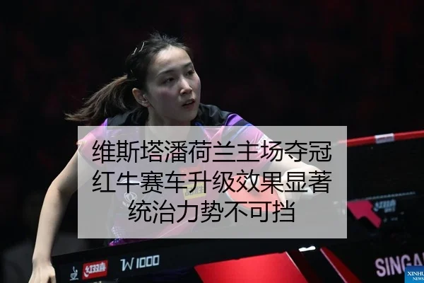 维斯塔潘荷兰主场夺冠 红牛赛车升级效果显著 统治力势不可挡